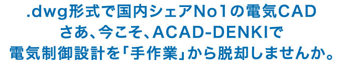 .dwg形式で国内シェアNo1の電気CAD さあ、今こそ、ACAD-DENKIで 電気制御設計を「手作業」から脱却させませんか